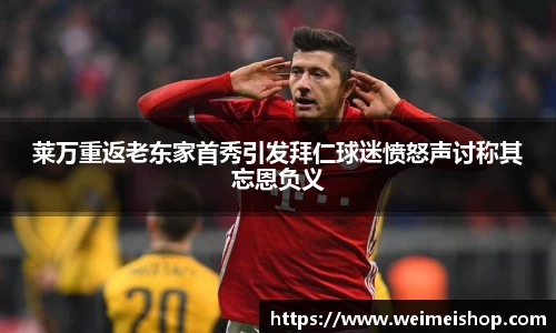 莱万重返老东家首秀引发拜仁球迷愤怒声讨称其忘恩负义