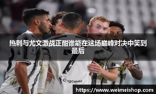 热刺与尤文激战正酣谁能在这场巅峰对决中笑到最后